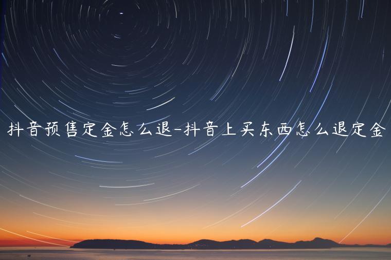 抖音預(yù)售定金怎么退-抖音上買(mǎi)東西怎么退定金